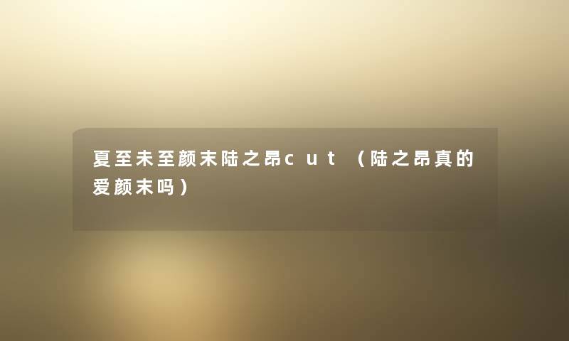 夏至未至颜末陆之昂cut(陆之昂真的爱颜末吗) 夏至未至颜末陆之昂cut(陆之昂真的爱颜末吗)