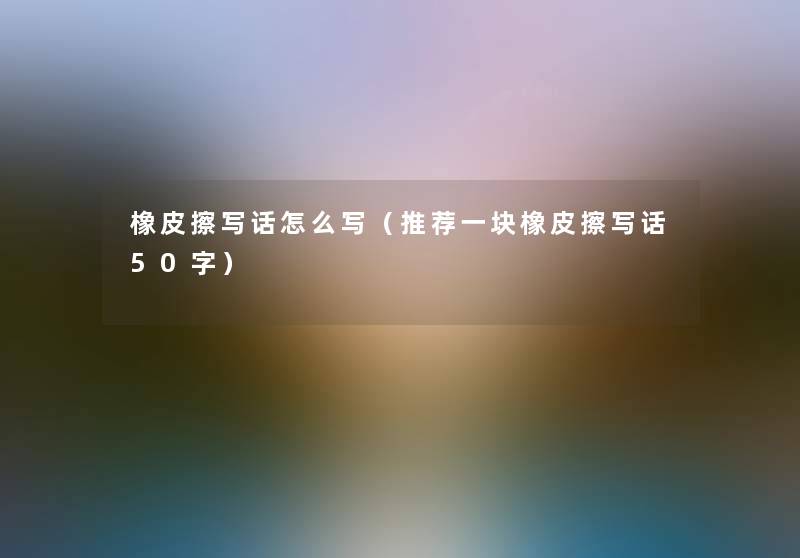 橡皮擦写话怎么写(推荐一块橡皮擦写话50字) 橡皮擦写话怎么写(推荐一块橡皮擦写话50字)