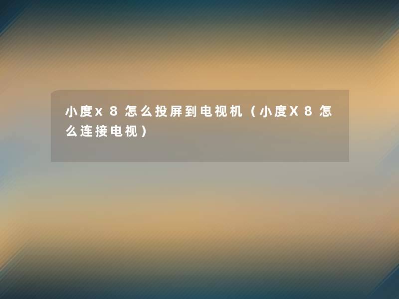 小度x8怎么投屏到电视机(小度X8怎么连接电视) 小度x8怎么投屏到电视机(小度X8怎么连接电视)