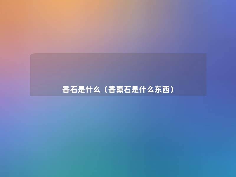 香石是什么(香薰石是什么东西) 香石是什么(香薰石是什么东西)