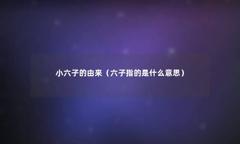 小六子的由来(六子指的是什么意思) 小六子的由来(六子指的是什么意思)