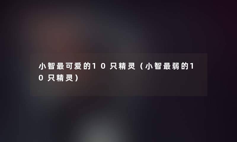 阿磊可爱的10只精灵(阿磊弱的10只精灵) 阿磊可爱的10只精灵(阿磊弱的10只精灵)