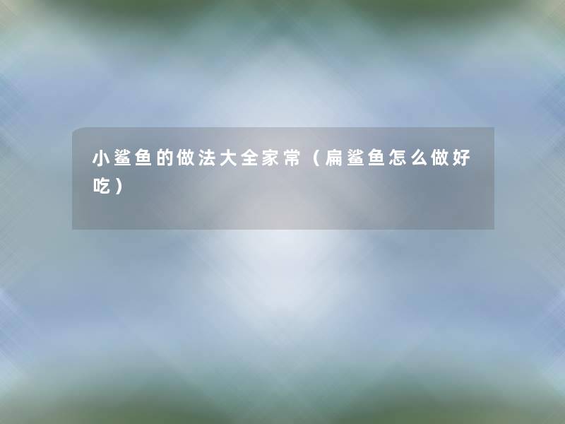小鲨鱼的做法大全家常(扁鲨鱼怎么做好吃) 小鲨鱼的做法大全家常(扁鲨鱼怎么做好吃)