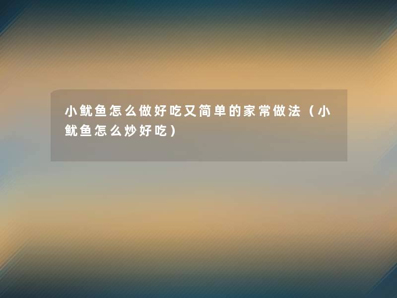 小鱿鱼怎么做好吃又简单的家常做法(小鱿鱼怎么炒好吃) 小鱿鱼怎么做好吃又简单的家常做法(小鱿鱼怎么炒好吃)