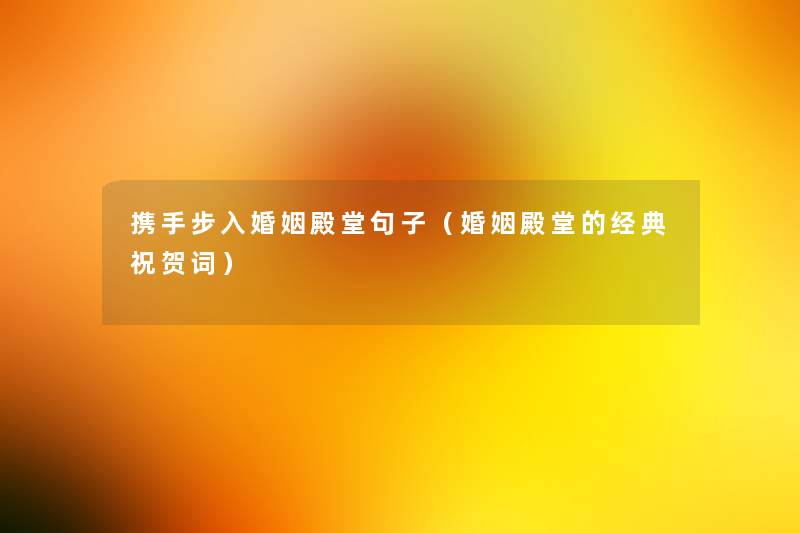 携手步入婚姻殿堂句子(婚姻殿堂的经典祝贺词) 携手步入婚姻殿堂句子(婚姻殿堂的经典祝贺词)