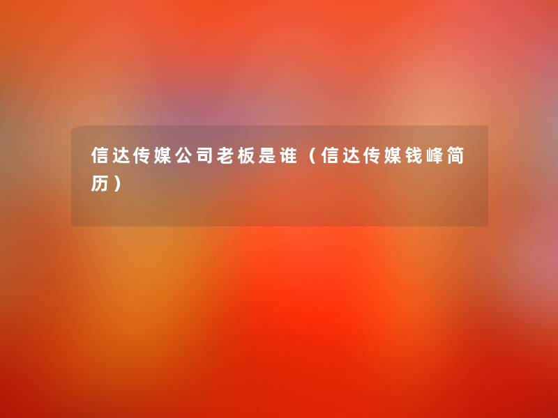 信达传媒公司老板是谁(信达传媒钱峰简历) 信达传媒公司老板是谁(信达传媒钱峰简历)