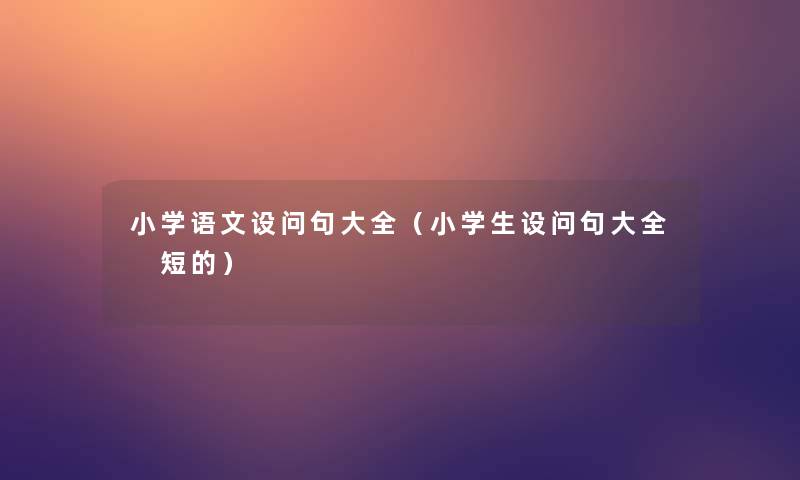 小学语文设问句大全(小学生设问句大全 短的) 小学语文设问句大全(小学生设问句大全 短的)