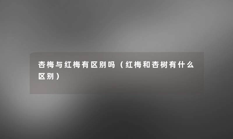 杏梅与红梅有区别吗(红梅和杏树有什么区别) 杏梅与红梅有区别吗(红梅和杏树有什么区别)