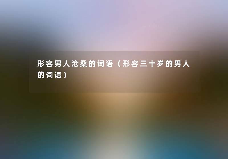形容男人沧桑的词语（形容三十岁的男人的词语）