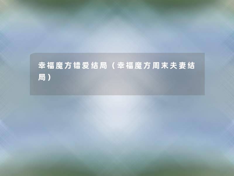 幸福魔方错爱结局(幸福魔方周末夫妻结局) 幸福魔方错爱结局(幸福魔方周末夫妻结局)