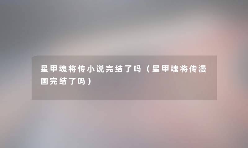 星甲魂将传小说完结了吗(星甲魂将传漫画完结了吗) 星甲魂将传小说完结了吗(星甲魂将传漫画完结了吗)