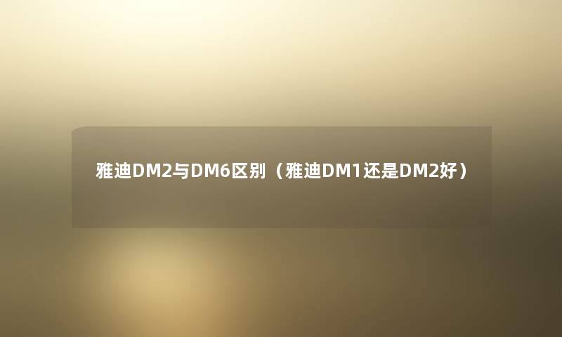 雅迪DM2与DM6区别(雅迪DM1还是DM2好) 雅迪DM2与DM6区别(雅迪DM1还是DM2好)