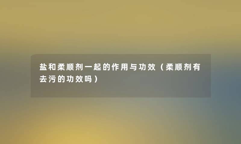 盐和柔顺剂一起的作用与功效(柔顺剂有去污的功效吗) 盐和柔顺剂一起的作用与功效(柔顺剂有去污的功效吗)
