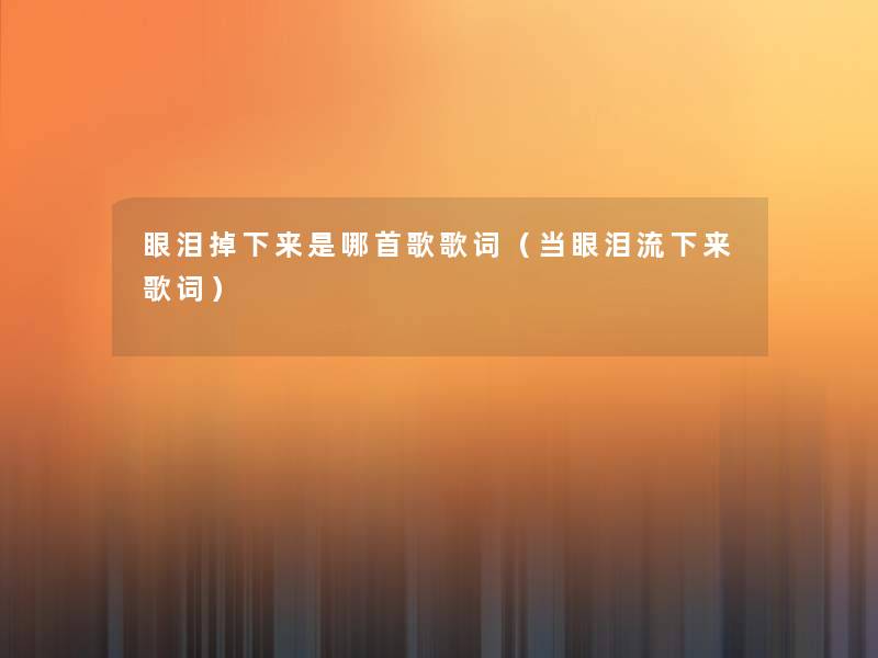 眼泪掉下来是哪首歌歌词(当眼泪流下来歌词) 眼泪掉下来是哪首歌歌词(当眼泪流下来歌词)