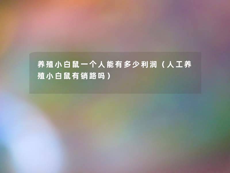 养殖小白鼠一个人能有多少利润(人工养殖小白鼠有销路吗) 养殖小白鼠一个人能有多少利润(人工养殖小白鼠有销路吗)