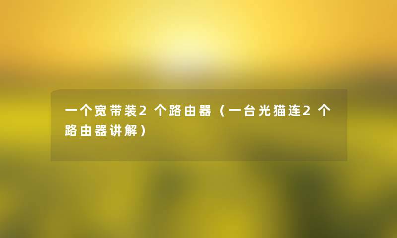 一个宽带装2个路由器(一台光猫连2个路由器讲解) 一个宽带装2个路由器(一台光猫连2个路由器讲解)