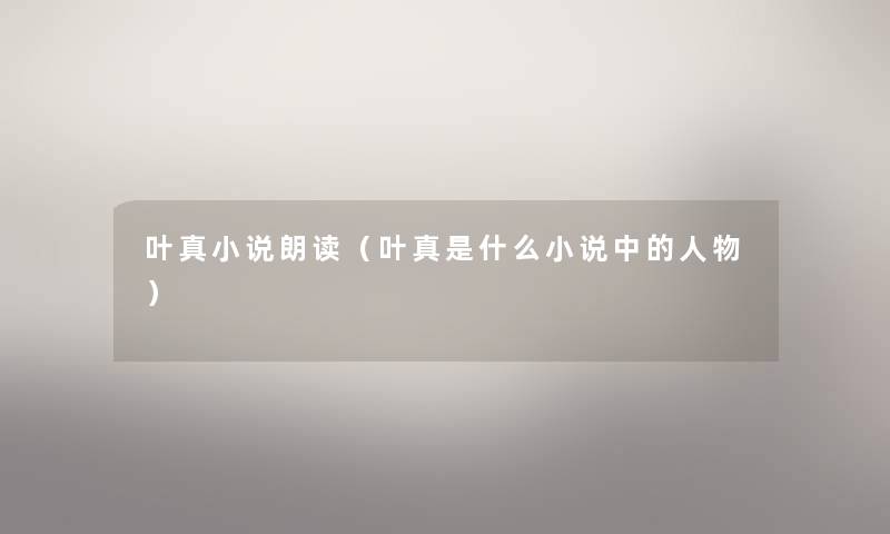 叶真小说朗读(叶真是什么小说中的人物) 叶真小说朗读(叶真是什么小说中的人物)
