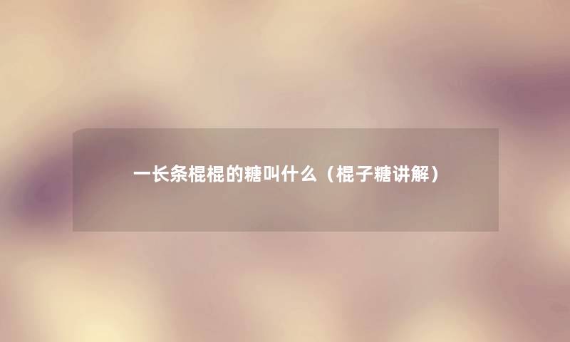 一长条棍棍的糖叫什么(棍子糖讲解) 一长条棍棍的糖叫什么(棍子糖讲解)