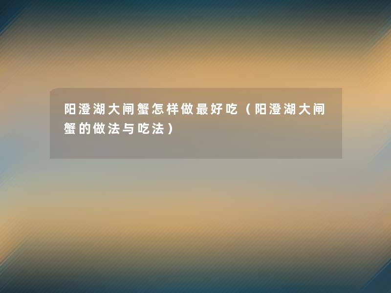 阳澄湖大闸蟹怎样做好吃(阳澄湖大闸蟹的做法与吃法) 阳澄湖大闸蟹怎样做好吃(阳澄湖大闸蟹的做法与吃法)