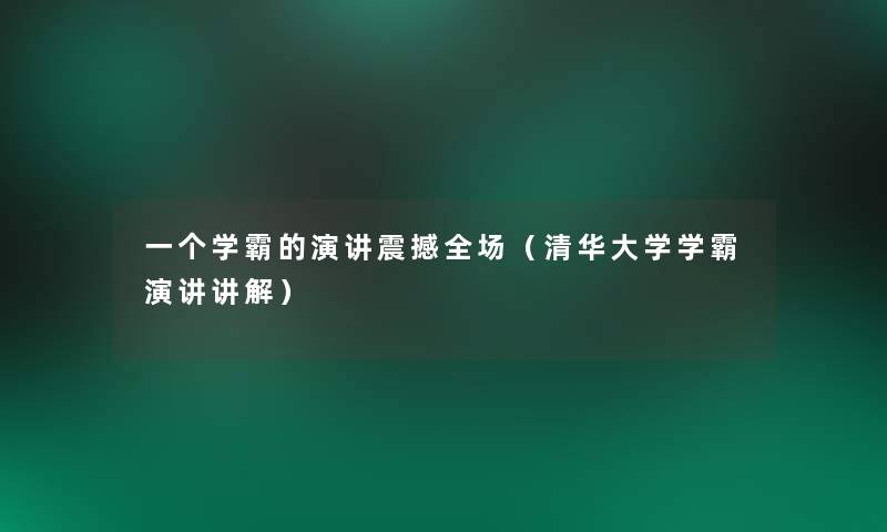 一个学霸的演讲震撼全场(清华大学学霸演讲讲解) 一个学霸的演讲震撼全场(清华大学学霸演讲讲解)