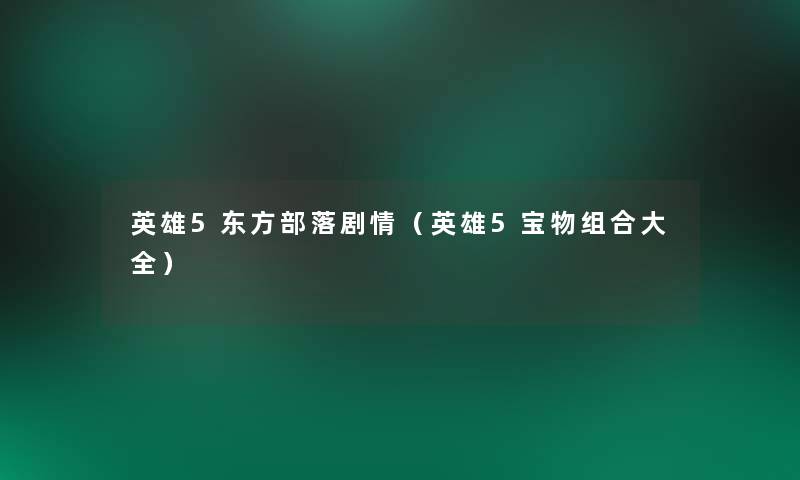 英雄5东方部落剧情(英雄5宝物组合大全) 英雄5东方部落剧情(英雄5宝物组合大全)