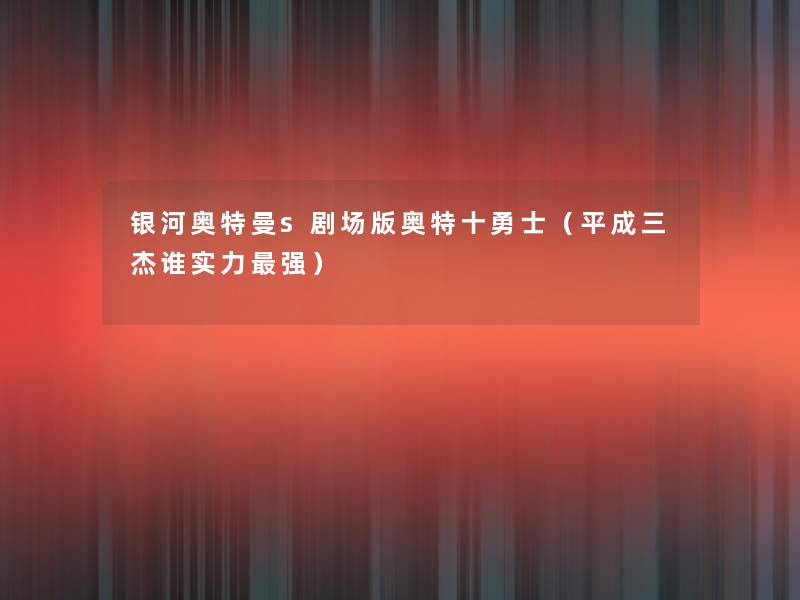 银河奥特曼s剧场版奥特十勇士(平成三杰谁实力强) 银河奥特曼s剧场版奥特十勇士(平成三杰谁实力强)