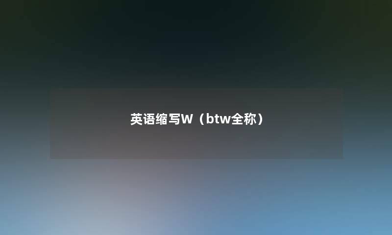 英语缩写W(btw全称) 英语缩写W(btw全称)