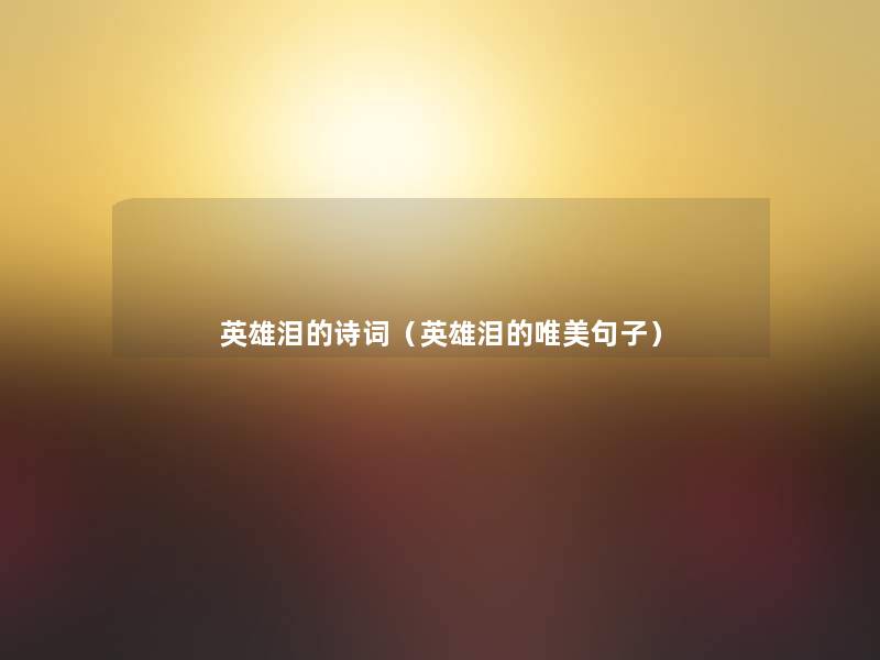英雄泪的诗词(英雄泪的唯美句子) 英雄泪的诗词(英雄泪的唯美句子)