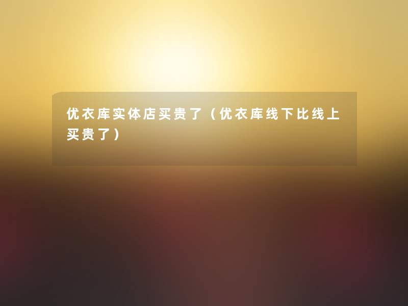 优衣库实体店买贵了(优衣库线下比线上买贵了) 优衣库实体店买贵了(优衣库线下比线上买贵了)