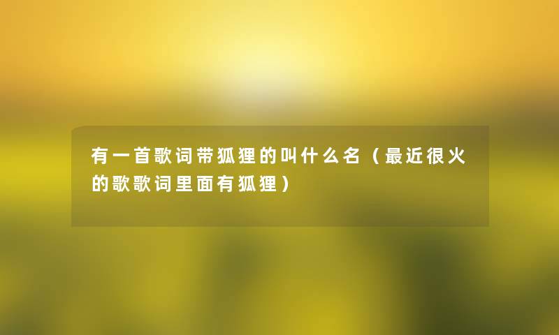有一首歌词带狐狸的叫什么名(近很火的歌歌词里面有狐狸) 有一首歌词带狐狸的叫什么名(近很火的歌歌词里面有狐狸)