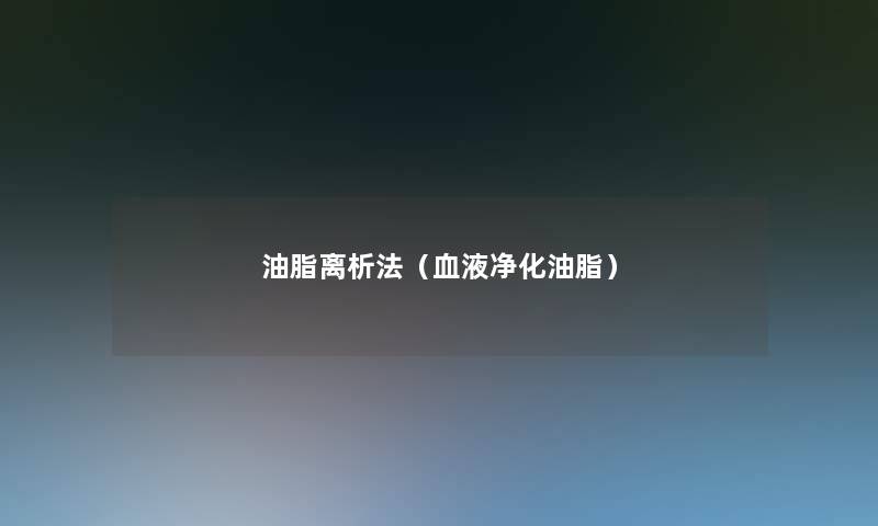 油脂离析法(血液净化油脂) 油脂离析法(血液净化油脂)