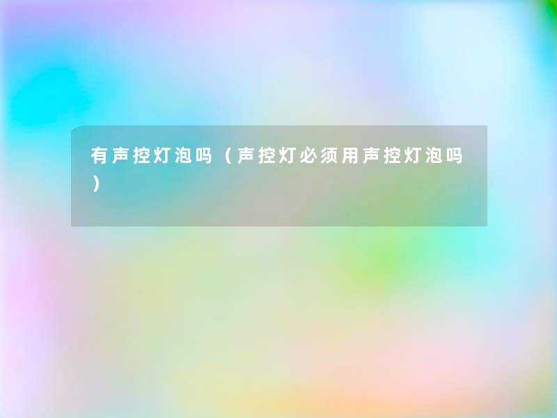 有声控灯泡吗(声控灯必须用声控灯泡吗) 有声控灯泡吗(声控灯必须用声控灯泡吗)
