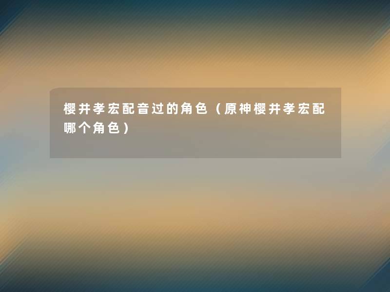 樱井孝宏配音过的角色(原神樱井孝宏配哪个角色) 樱井孝宏配音过的角色(原神樱井孝宏配哪个角色)