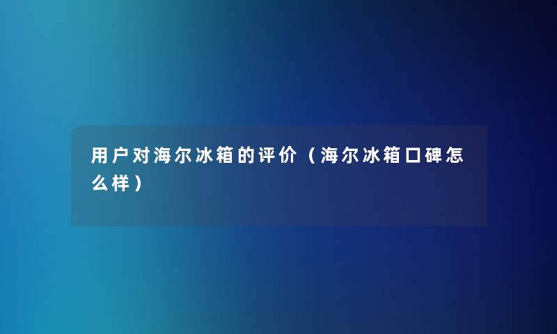 用户对海尔冰箱的评价(海尔冰箱口碑怎么样) 用户对海尔冰箱的评价(海尔冰箱口碑怎么样)