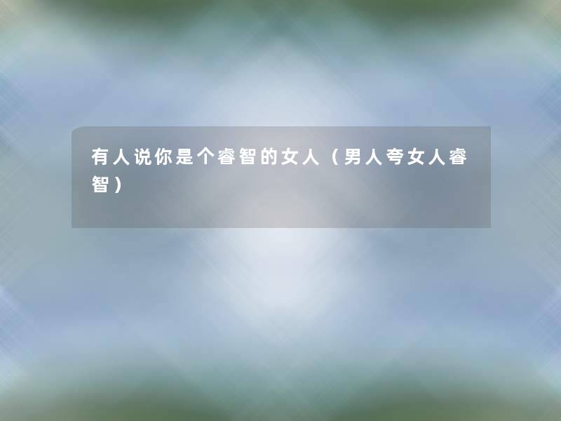 有人说你是个睿智的女人(男人夸女人睿智) 有人说你是个睿智的女人(男人夸女人睿智)