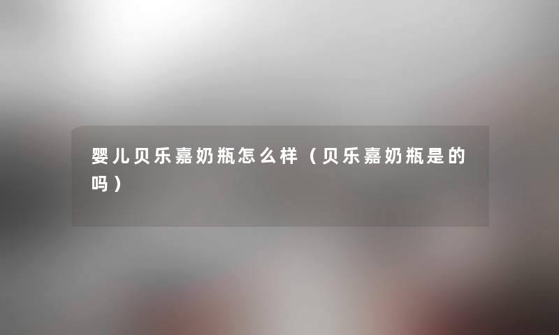 婴儿贝乐嘉奶瓶怎么样(贝乐嘉奶瓶是的吗) 婴儿贝乐嘉奶瓶怎么样(贝乐嘉奶瓶是的吗)