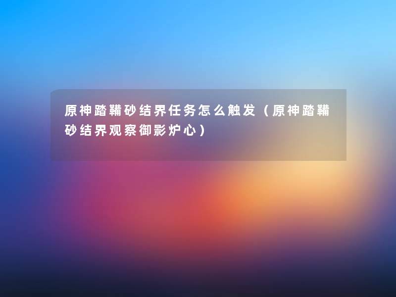 原神踏鞴砂结界任务怎么触发(原神踏鞴砂结界观察御影炉心) 原神踏鞴砂结界任务怎么触发(原神踏鞴砂结界观察御影炉心)