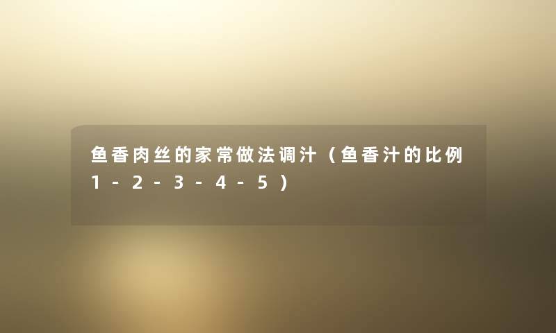鱼香肉丝的家常做法调汁(鱼香汁的比例1-2-3-4-5) 鱼香肉丝的家常做法调汁(鱼香汁的比例1-2-3-4-5)