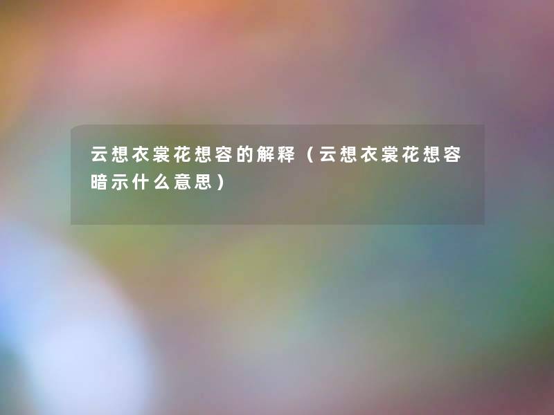 云想衣裳花想容的解释(云想衣裳花想容暗示什么意思) 云想衣裳花想容的解释(云想衣裳花想容暗示什么意思)