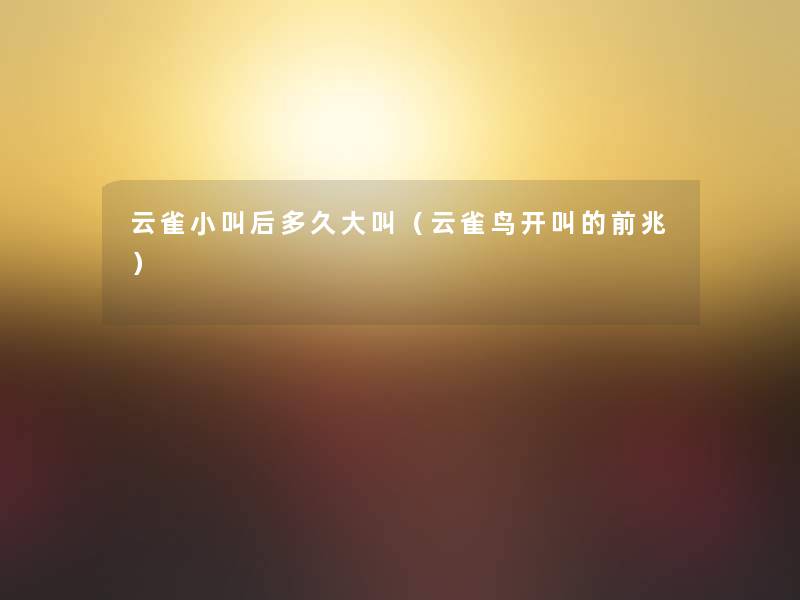 云雀小叫后多久大叫(云雀鸟开叫的前兆) 云雀小叫后多久大叫(云雀鸟开叫的前兆)