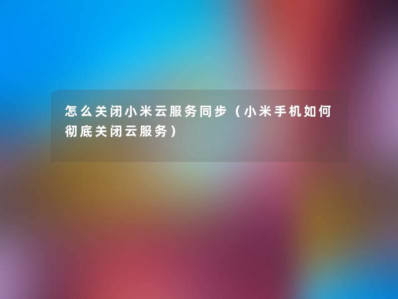 怎么关闭小米云服务同步(小米手机如何彻底关闭云服务) 怎么关闭小米云服务同步(小米手机如何彻底关闭云服务)