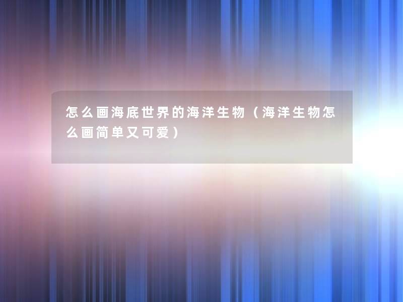 怎么画海底世界的海洋生物(海洋生物怎么画简单又可爱) 怎么画海底世界的海洋生物(海洋生物怎么画简单又可爱)
