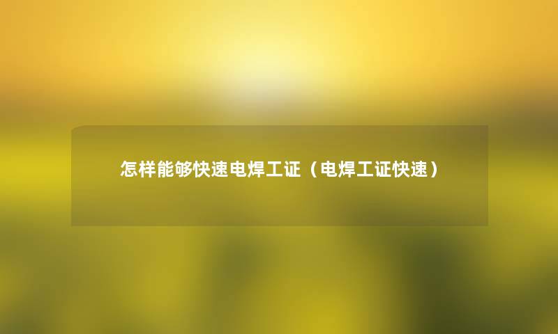 怎样能够快速电焊工证(电焊工证快速) 怎样能够快速电焊工证(电焊工证快速)