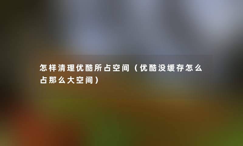 怎样清理优酷所占空间(优酷没缓存怎么占那么大空间) 怎样清理优酷所占空间(优酷没缓存怎么占那么大空间)