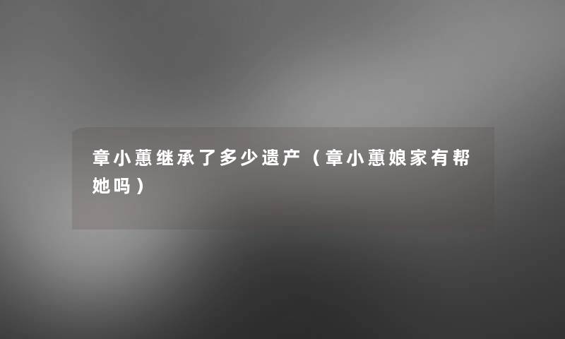 章小蕙继承了多少遗产(章小蕙娘家有帮她吗) 章小蕙继承了多少遗产(章小蕙娘家有帮她吗)