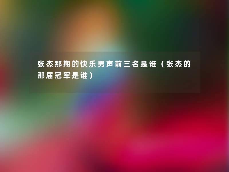 张杰那期的快乐男声前三名是谁(张杰的那届冠军是谁) 张杰那期的快乐男声前三名是谁(张杰的那届冠军是谁)