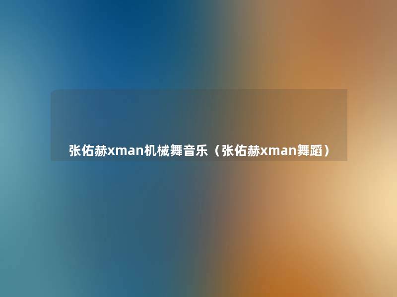 张佑赫xman机械舞音乐(张佑赫xman舞蹈) 张佑赫xman机械舞音乐(张佑赫xman舞蹈)