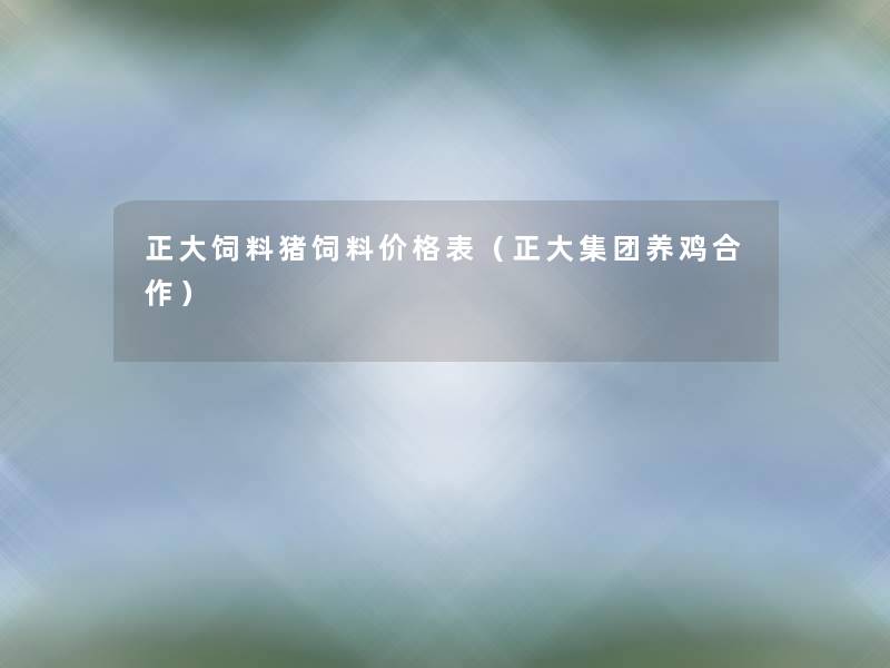 正大饲料猪饲料价格表(正大集团养鸡合作) 正大饲料猪饲料价格表(正大集团养鸡合作)