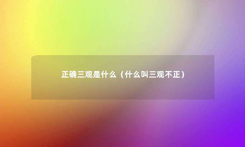 正确三观是什么(什么叫三观不正) 正确三观是什么(什么叫三观不正)