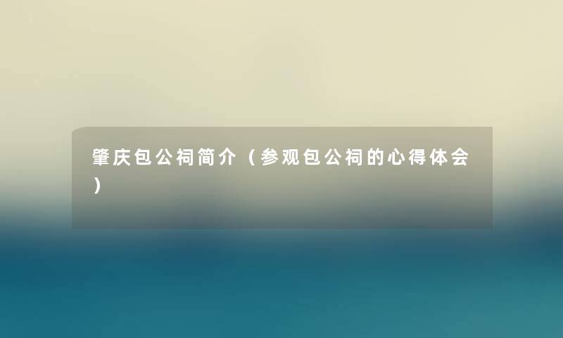 肇庆包公祠简介(参观包公祠的心得体会) 肇庆包公祠简介(参观包公祠的心得体会)